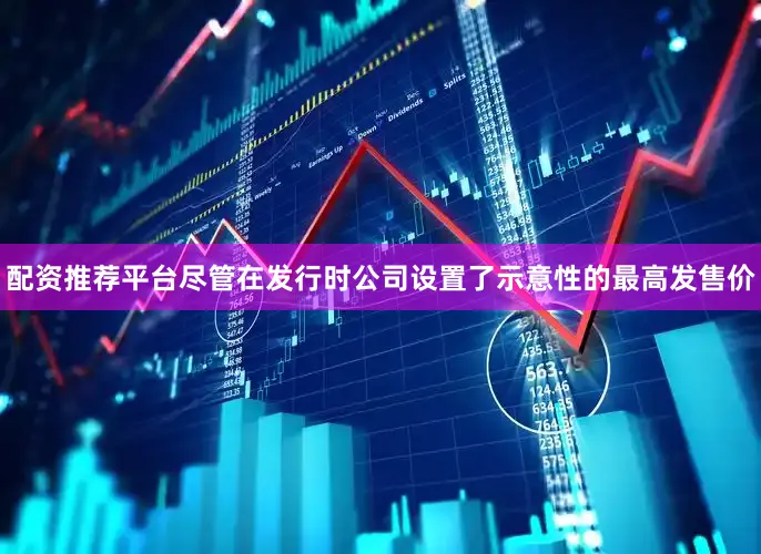 配资推荐平台尽管在发行时公司设置了示意性的最高发售价