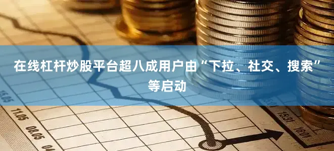 在线杠杆炒股平台超八成用户由“下拉、社交、搜索”等启动