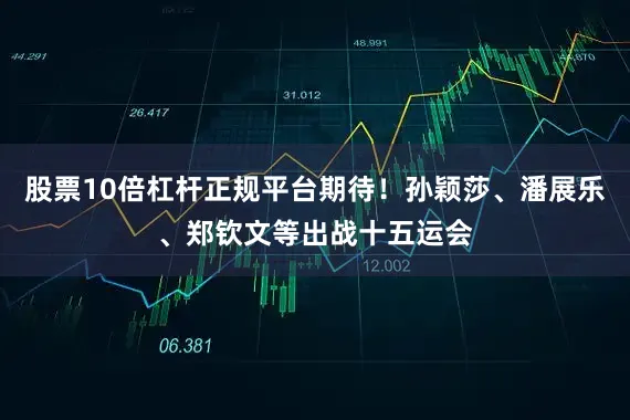 股票10倍杠杆正规平台期待！孙颖莎、潘展乐、郑钦文等出战十五运会
