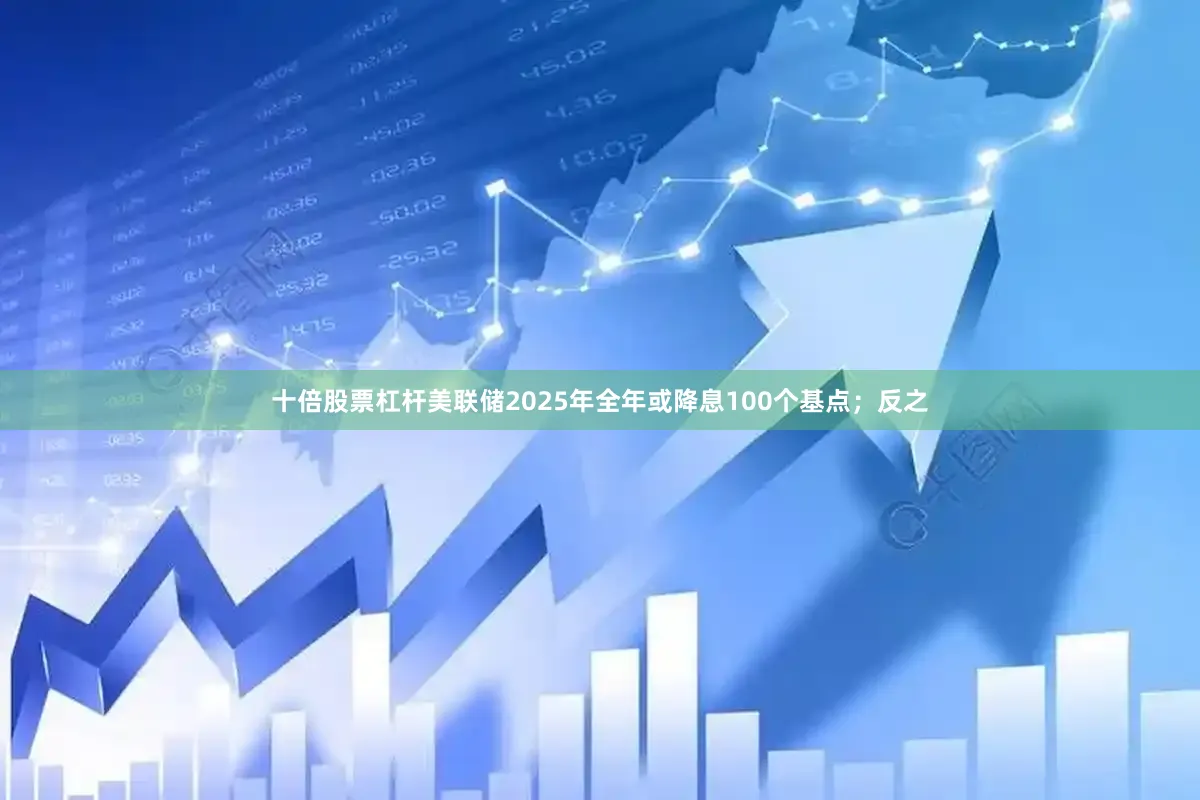 十倍股票杠杆美联储2025年全年或降息100个基点；反之