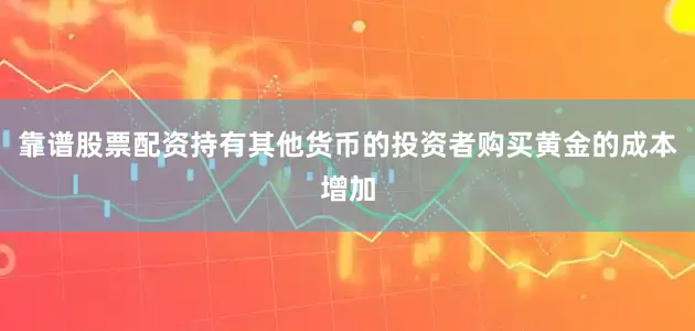 靠谱股票配资持有其他货币的投资者购买黄金的成本增加