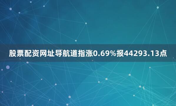 股票配资网址导航道指涨0.69%报44293.13点