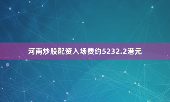 河南炒股配资入场费约5232.2港元