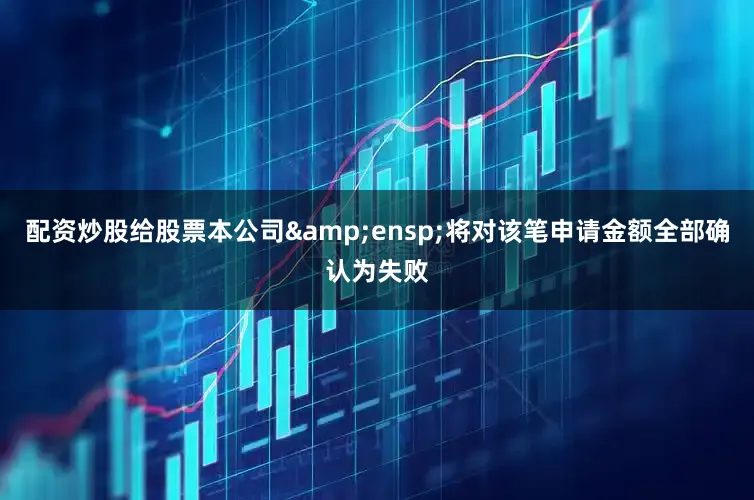配资炒股给股票本公司&ensp;将对该笔申请金额全部确认为失败