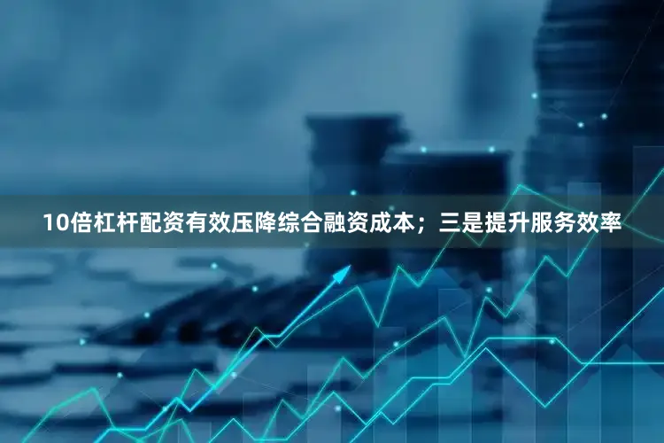 10倍杠杆配资有效压降综合融资成本；三是提升服务效率