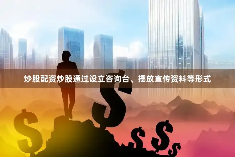 炒股配资炒股通过设立咨询台、摆放宣传资料等形式