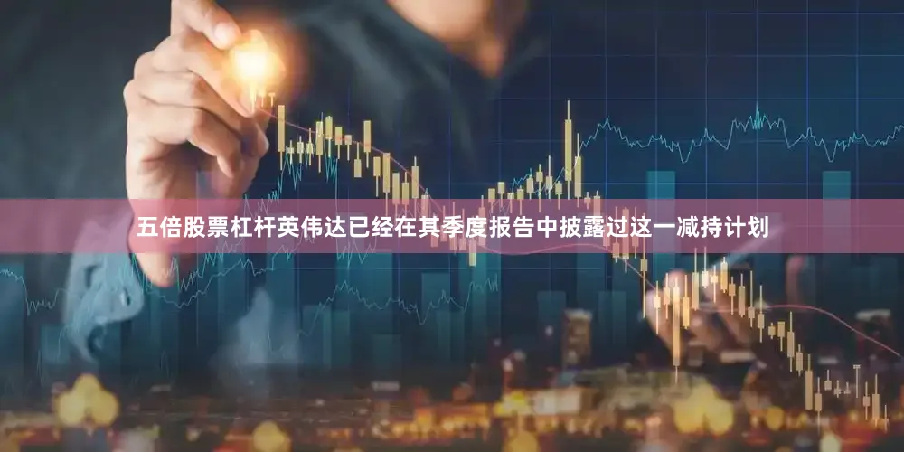五倍股票杠杆英伟达已经在其季度报告中披露过这一减持计划
