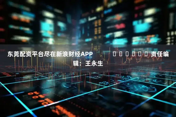 东莞配资平台尽在新浪财经APP            						责任编辑：王永生