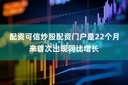 配资可信炒股配资门户是22个月来首次出现同比增长