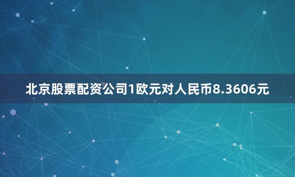 北京股票配资公司1欧元对人民币8.3606元