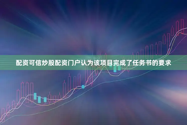配资可信炒股配资门户认为该项目完成了任务书的要求