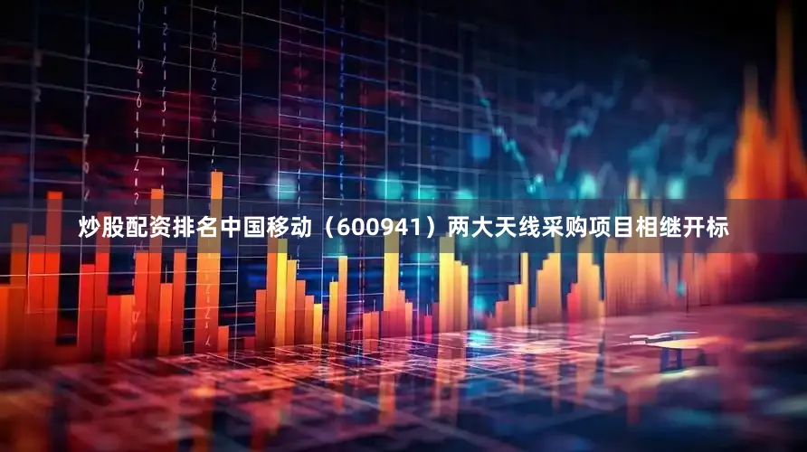 炒股配资排名中国移动（600941）两大天线采购项目相继开标