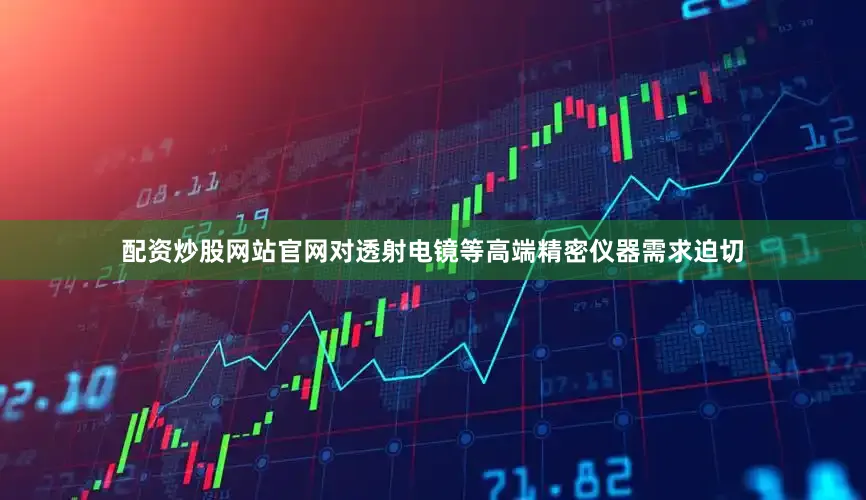 配资炒股网站官网对透射电镜等高端精密仪器需求迫切