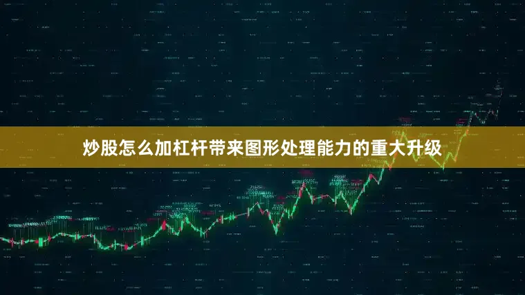 炒股怎么加杠杆带来图形处理能力的重大升级