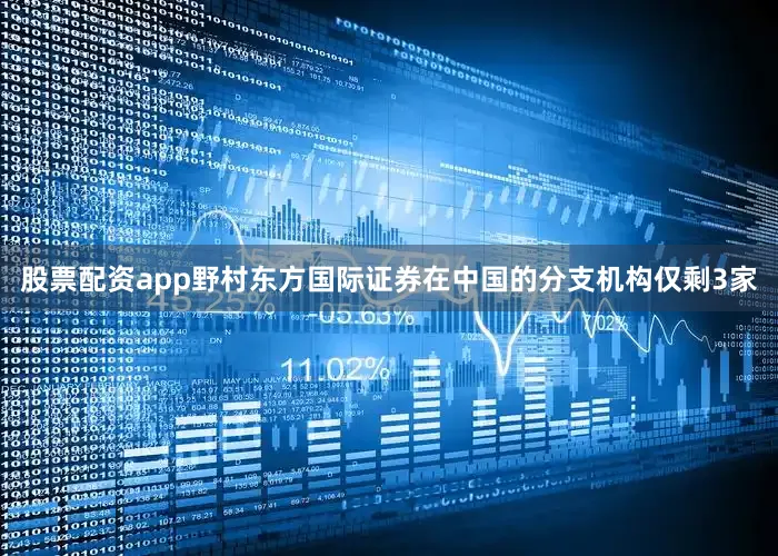 股票配资app野村东方国际证券在中国的分支机构仅剩3家