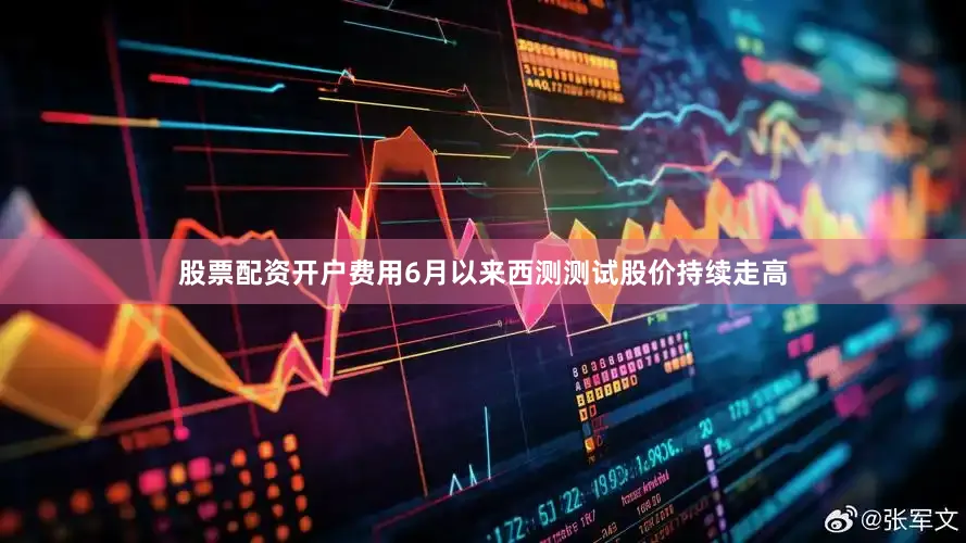 股票配资开户费用6月以来西测测试股价持续走高
