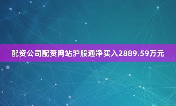 配资公司配资网站沪股通净买入2889.59万元