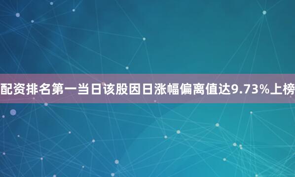 配资排名第一当日该股因日涨幅偏离值达9.73%上榜