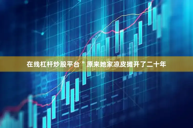 在线杠杆炒股平台＂原来她家凉皮摊开了二十年