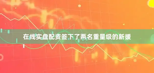 在线实盘配资签下了两名重量级的新援