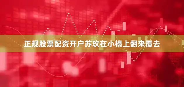 正规股票配资开户苏玫在小榻上翻来覆去