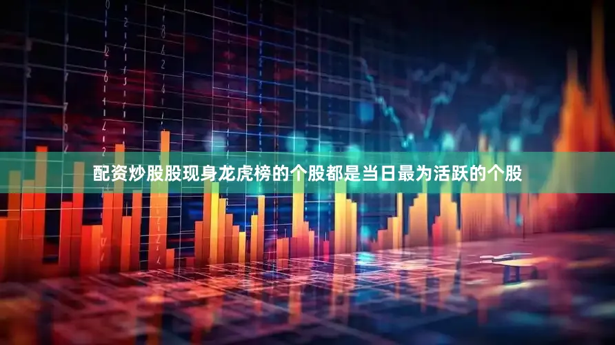 配资炒股股现身龙虎榜的个股都是当日最为活跃的个股