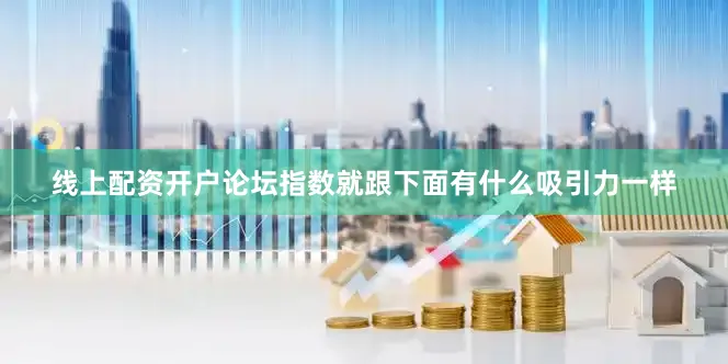 线上配资开户论坛指数就跟下面有什么吸引力一样