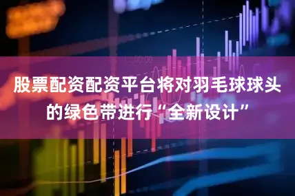股票配资配资平台将对羽毛球球头的绿色带进行“全新设计”
