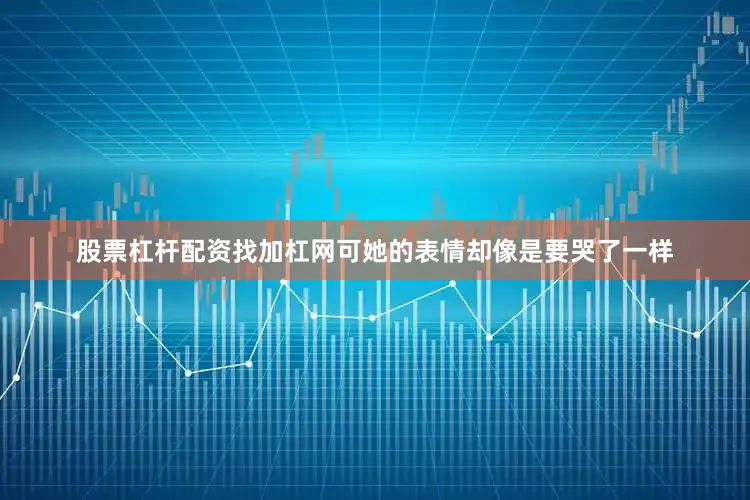 股票杠杆配资找加杠网可她的表情却像是要哭了一样