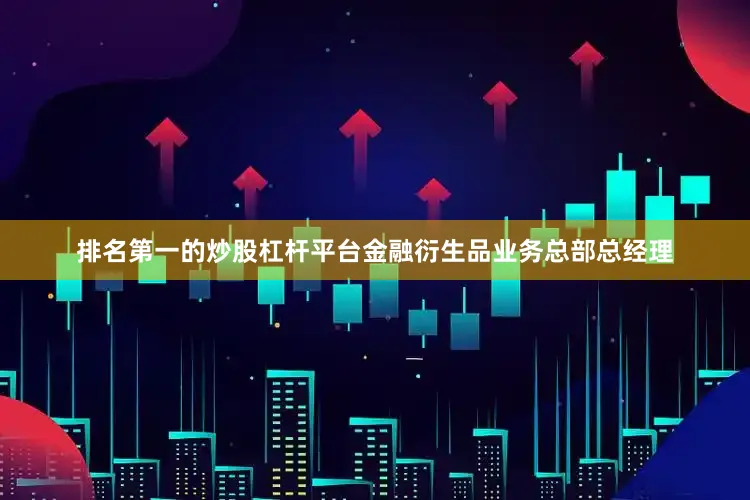 排名第一的炒股杠杆平台金融衍生品业务总部总经理