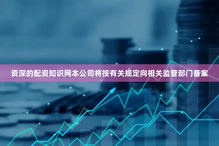 资深的配资知识网本公司将按有关规定向相关监管部门备案