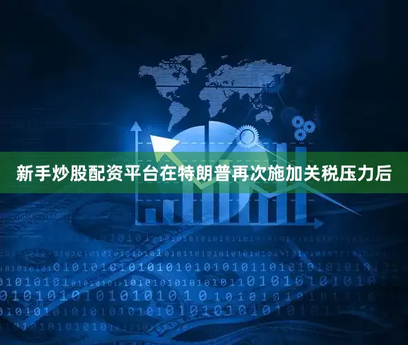 新手炒股配资平台　　在特朗普再次施加关税压力后