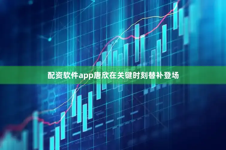 配资软件app唐欣在关键时刻替补登场