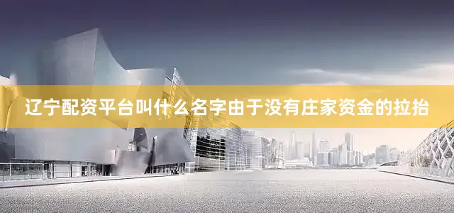 辽宁配资平台叫什么名字由于没有庄家资金的拉抬