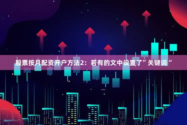 股票按月配资开户方法2：若有的文中设置了”关键词“