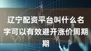 辽宁配资平台叫什么名字可以有效避开涨价周期