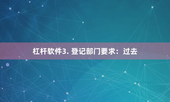 杠杆软件3. 登记部门要求：过去