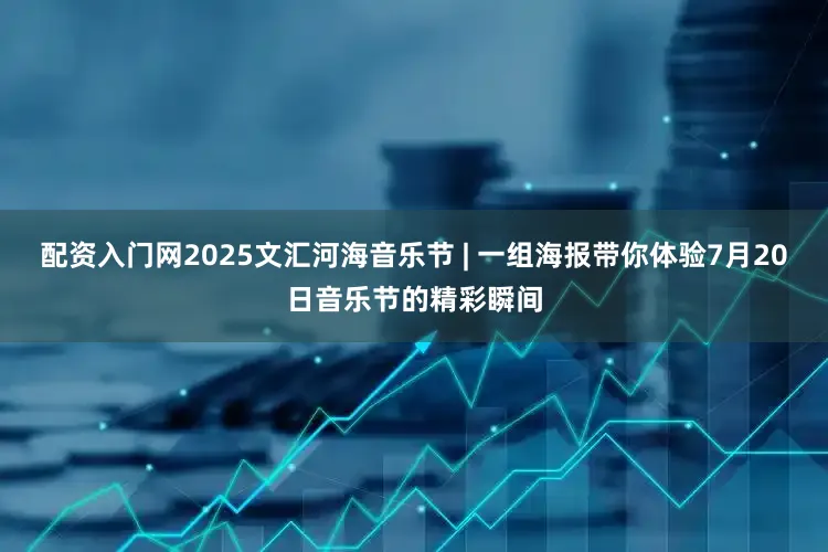 配资入门网2025文汇河海音乐节 | 一组海报带你体验7月20日音乐节的精彩瞬间