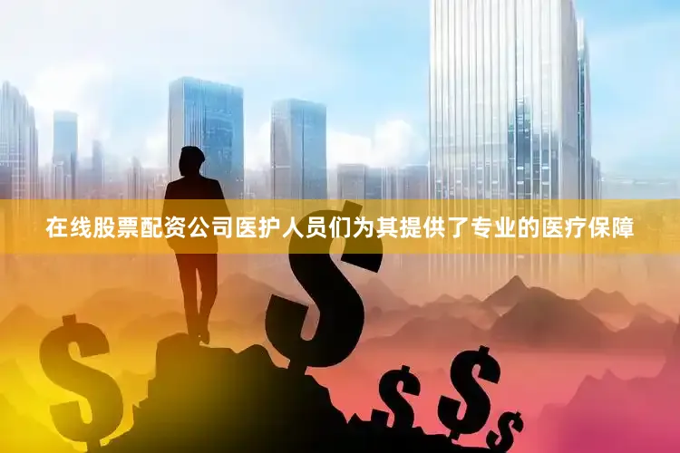 在线股票配资公司医护人员们为其提供了专业的医疗保障
