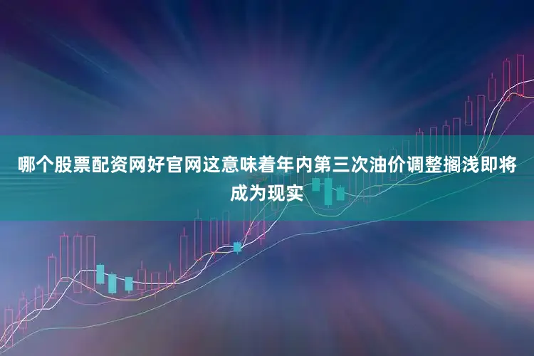 哪个股票配资网好官网这意味着年内第三次油价调整搁浅即将成为现实