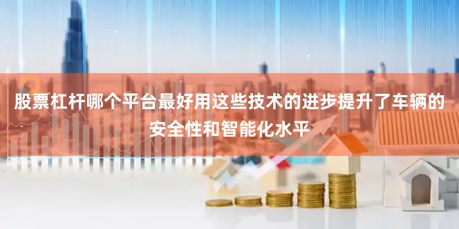 股票杠杆哪个平台最好用这些技术的进步提升了车辆的安全性和智能化水平