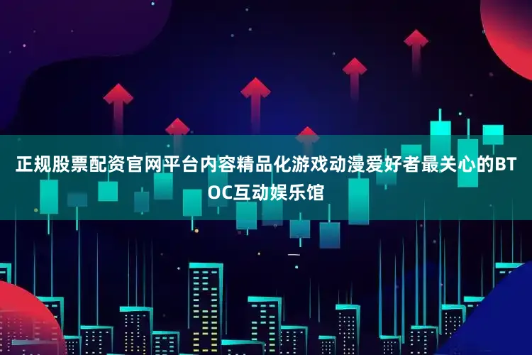正规股票配资官网平台内容精品化游戏动漫爱好者最关心的BTOC互动娱乐馆