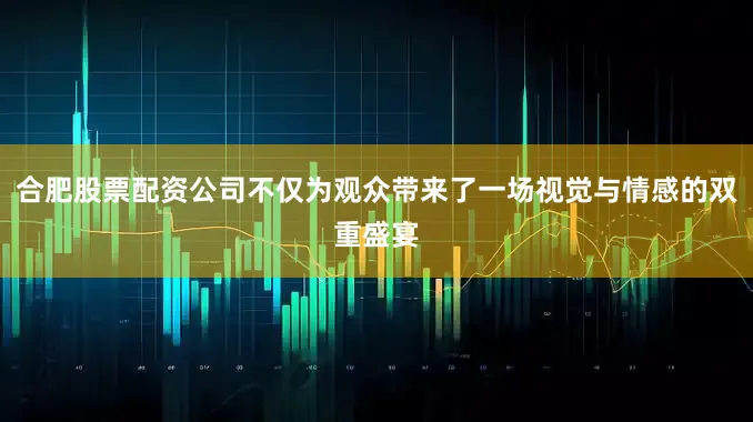 合肥股票配资公司不仅为观众带来了一场视觉与情感的双重盛宴