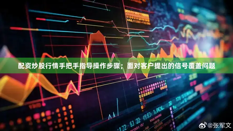 配资炒股行情手把手指导操作步骤；面对客户提出的信号覆盖问题