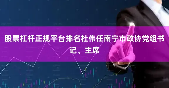 股票杠杆正规平台排名杜伟任南宁市政协党组书记、主席