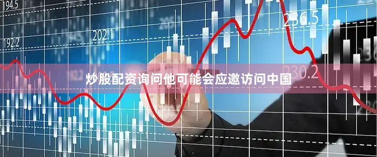 炒股配资询问他可能会应邀访问中国