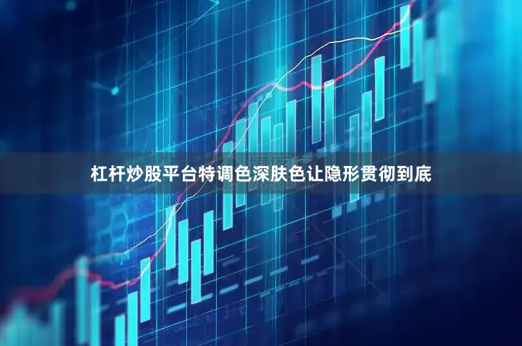 杠杆炒股平台特调色深肤色让隐形贯彻到底