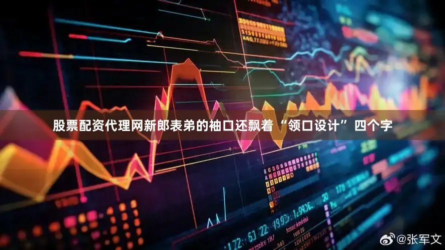 股票配资代理网新郎表弟的袖口还飘着 “领口设计” 四个字