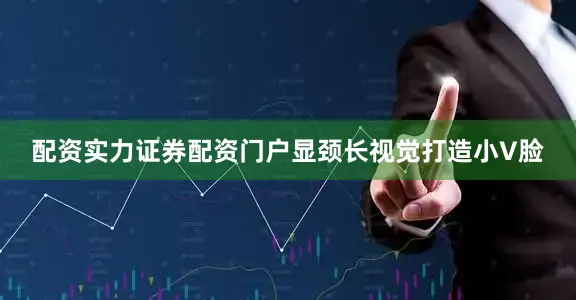 配资实力证券配资门户显颈长视觉打造小V脸
