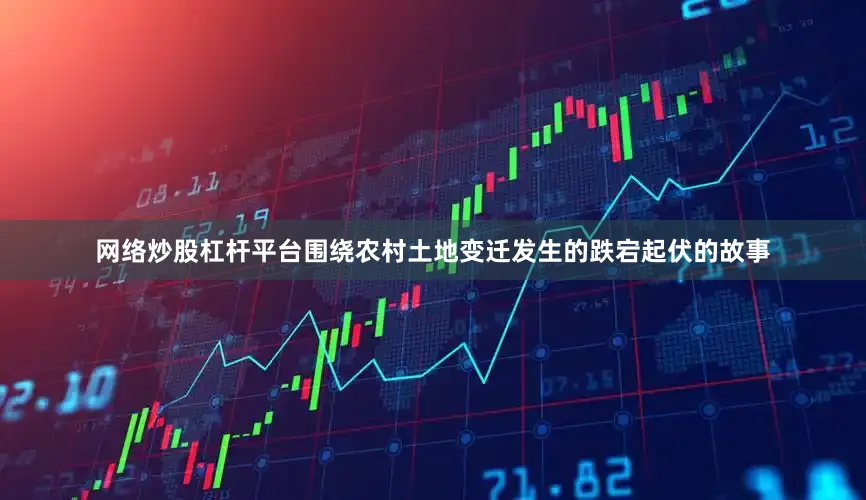网络炒股杠杆平台围绕农村土地变迁发生的跌宕起伏的故事